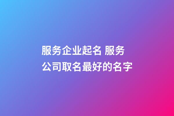 服务企业起名 服务公司取名最好的名字-第1张-公司起名-玄机派